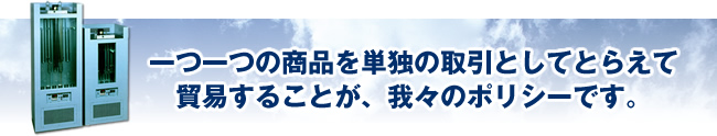 一つ一つの商品を単独の取引としてとらえて貿易することが、我々のポリシーです。